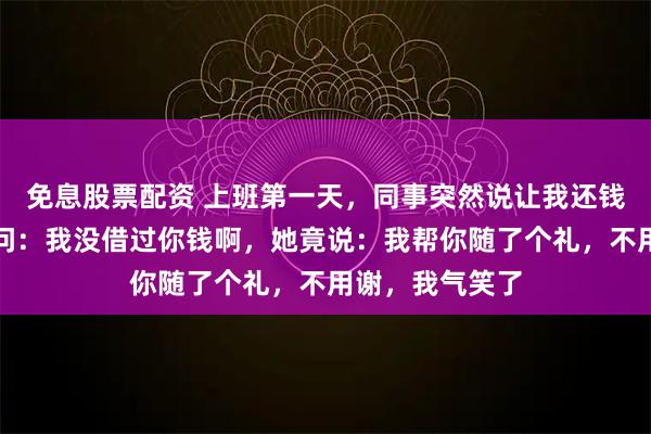 免息股票配资 上班第一天，同事突然说让我还钱，我当场懵了问：我没借过你钱啊，她竟说：我帮你随了个礼，不用谢，我气笑了
