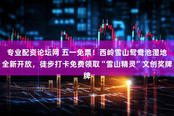 专业配资论坛网 五一免票！西岭雪山鸳鸯池湿地全新开放，徒步打卡免费领取“雪山精灵”文创奖牌