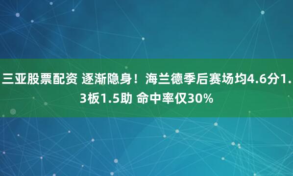 三亚股票配资 逐渐隐身！海兰德季后赛场均4.6分1.3板1.5助 命中率仅30%
