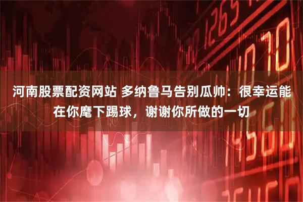 河南股票配资网站 多纳鲁马告别瓜帅：很幸运能在你麾下踢球，谢谢你所做的一切