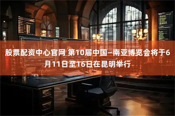 股票配资中心官网 第10届中国—南亚博览会将于6月11日至16日在昆明举行