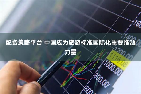 配资策略平台 中国成为旅游标准国际化重要推动力量
