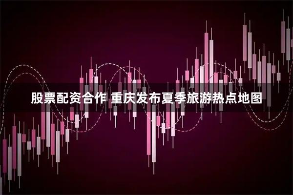 股票配资合作 重庆发布夏季旅游热点地图