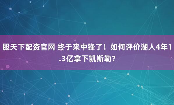 股天下配资官网 终于来中锋了！如何评价湖人4年1.3亿拿下凯斯勒？