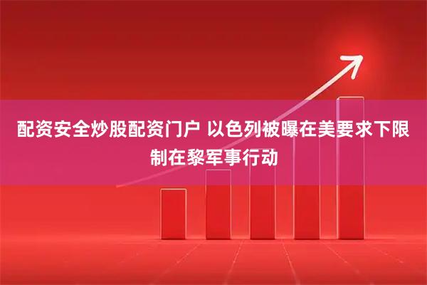 配资安全炒股配资门户 以色列被曝在美要求下限制在黎军事行动