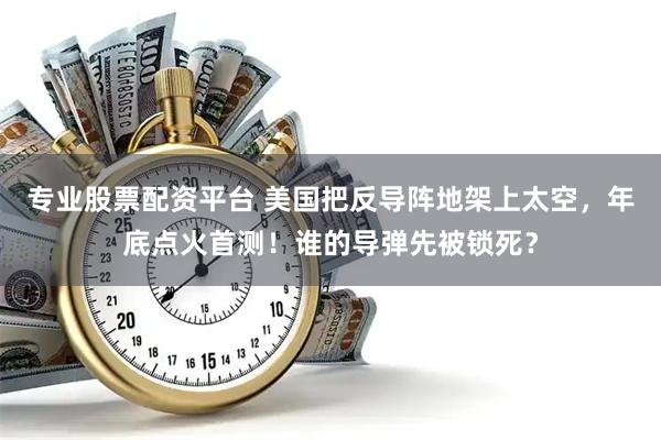 专业股票配资平台 美国把反导阵地架上太空，年底点火首测！谁的导弹先被锁死？
