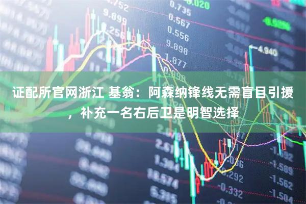 证配所官网浙江 基翁：阿森纳锋线无需盲目引援，补充一名右后卫是明智选择