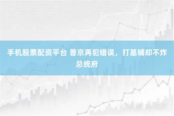 手机股票配资平台 普京再犯错误，打基辅却不炸总统府