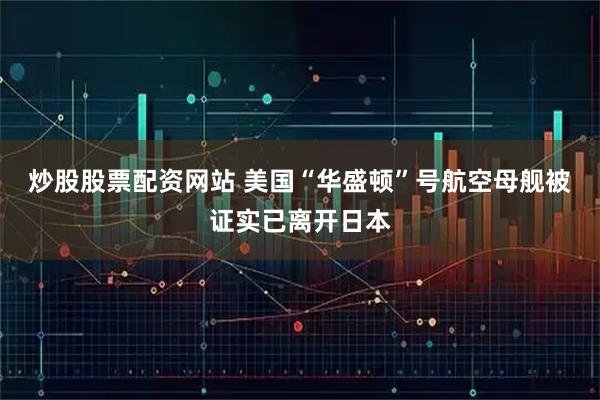 炒股股票配资网站 美国“华盛顿”号航空母舰被证实已离开日本