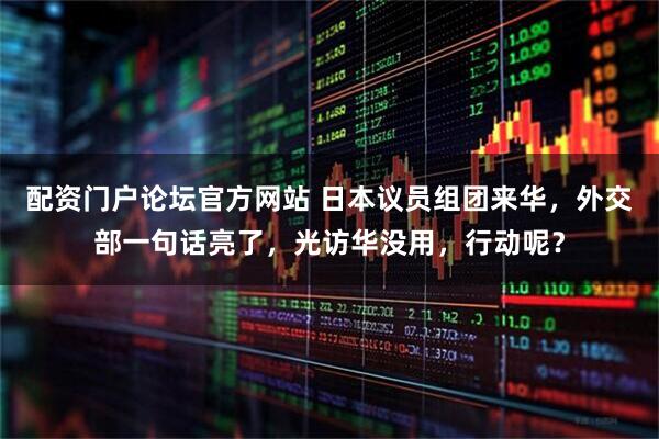 配资门户论坛官方网站 日本议员组团来华，外交部一句话亮了，光访华没用，行动呢？