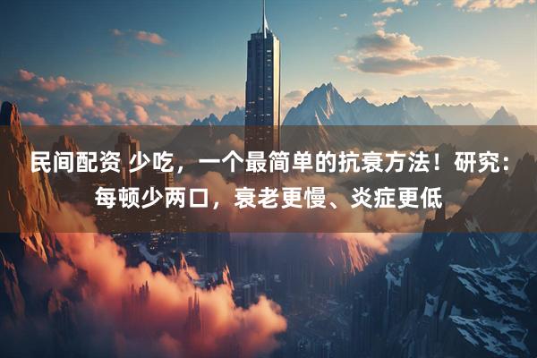 民间配资 少吃，一个最简单的抗衰方法！研究：每顿少两口，衰老更慢、炎症更低