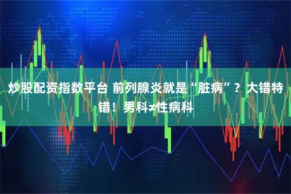 炒股配资指数平台 前列腺炎就是“脏病”？大错特错！男科≠性病科