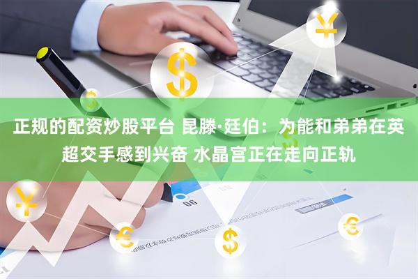 正规的配资炒股平台 昆滕·廷伯：为能和弟弟在英超交手感到兴奋 水晶宫正在走向正轨