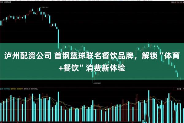 泸州配资公司 首钢篮球联名餐饮品牌，解锁“体育+餐饮”消费新体验