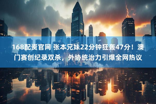 168配资官网 张本兄妹22分钟狂轰47分！澳门赛创纪录双杀，外协统治力引爆全网热议